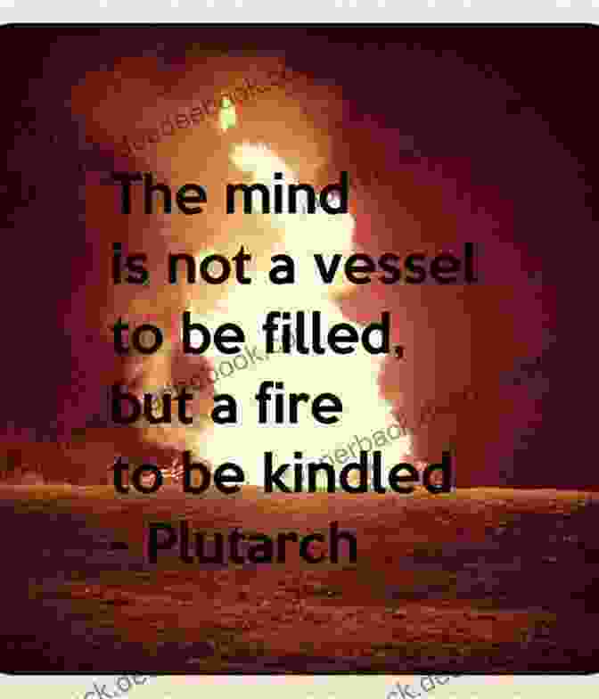 The Mind Is Not A Vessel To Be Filled, But A Fire To Be Kindled. Plutarch Quotes Self Learning Quotes : 1001 Self Learning Quotes