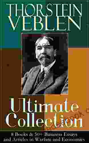 THORSTEIN VEBLEN Ultimate Collection: 8 50+ Business Essays And Articles In Warfare And Economics: The Theory Of The Leisure Class The Theory Man The Use Of Loan Credit In Business