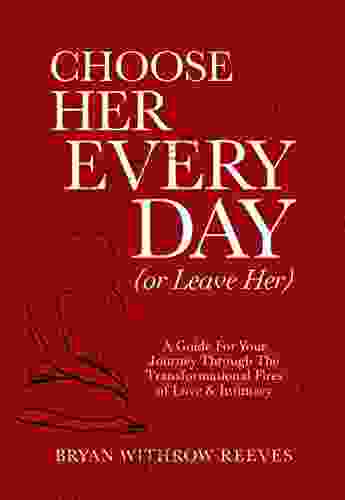 Choose Her Every Day (Or Leave Her): A Guide For Your Journey Through The Transformational Fires Of Love Intimacy