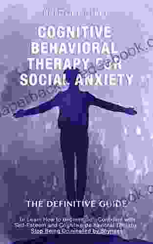 COGNITIVE BEHAVIORAL THERAPY FOR SOCIAL ANXIETY: The Definitive Guide to Learn How to Become Self Confident with Self Esteem and Cognitive Behavioral Therapy Stop Being Dominated by Shyness