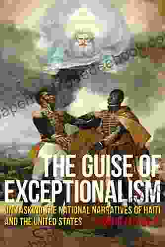 The Guise Of Exceptionalism: Unmasking The National Narratives Of Haiti And The United States (Critical Caribbean Studies)