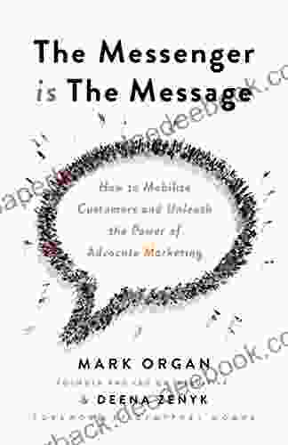 The Messenger Is The Message: How To Mobilize Customers And Unleash The Power Of Advocate Marketing