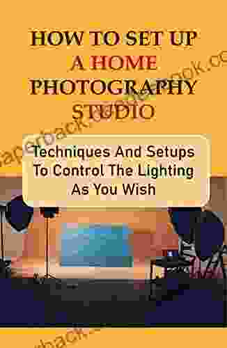 How To Set Up A Home Photography Studio: Techniques And Setups To Control The Lighting As You Wish: Photography Lighting Basics