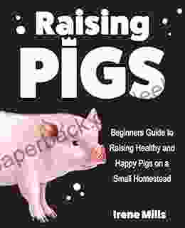 Raising Pigs: Beginners Guide to Raising Healthy and Happy Pigs on a Small Homestead