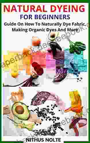 NATURAL DYEING FOR BEGINNERS: Guide On How To Naturally Dye Fabric Making Organic Dyes And More