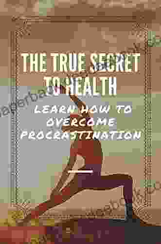 The True Secret To Health: Learn How To Overcome Procrastination: Discover The Power Of Balance