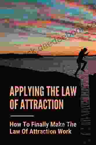 Applying The Law Of Attraction: How To Finally Make The Law Of Attraction Work